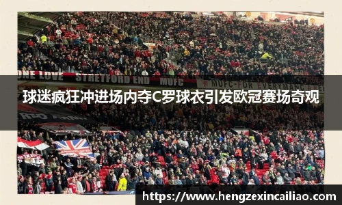球迷疯狂冲进场内夺C罗球衣引发欧冠赛场奇观