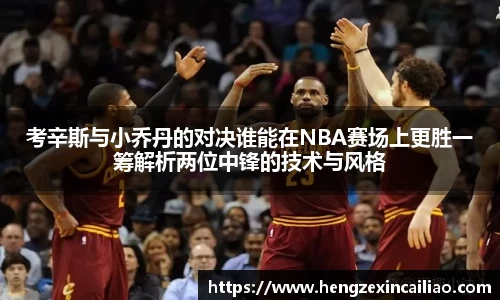 考辛斯与小乔丹的对决谁能在NBA赛场上更胜一筹解析两位中锋的技术与风格
