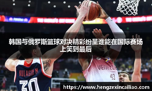 韩国与俄罗斯篮球对决精彩纷呈谁能在国际赛场上笑到最后