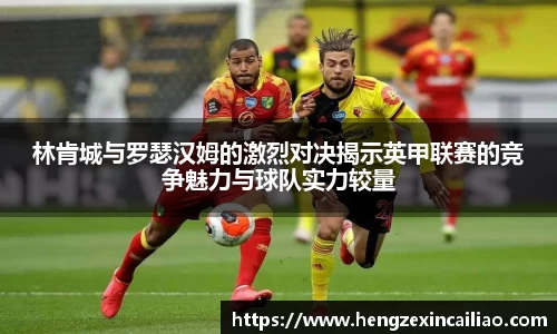 林肯城与罗瑟汉姆的激烈对决揭示英甲联赛的竞争魅力与球队实力较量