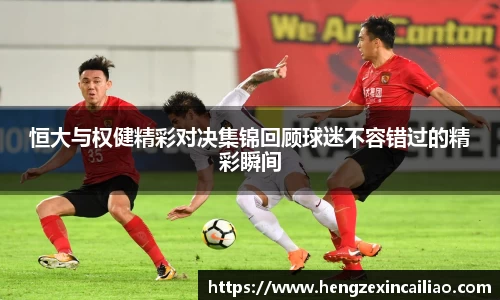 恒大与权健精彩对决集锦回顾球迷不容错过的精彩瞬间