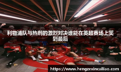 利物浦队与热刺的激烈对决谁能在英超赛场上笑到最后